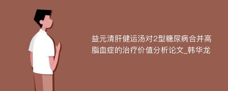 益元清肝健运汤对2型糖尿病合并高脂血症的治疗价值分析论文_韩华龙