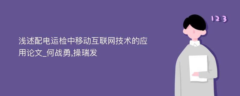 浅述配电运检中移动互联网技术的应用论文_何战勇,操瑞发