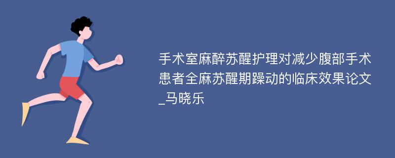 手术室麻醉苏醒护理对减少腹部手术患者全麻苏醒期躁动的临床效果论文_马晓乐