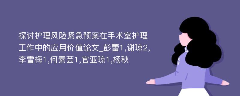 探讨护理风险紧急预案在手术室护理工作中的应用价值论文_彭蕾1,谢琼2,李雪梅1,何素芸1,官亚琼1,杨秋