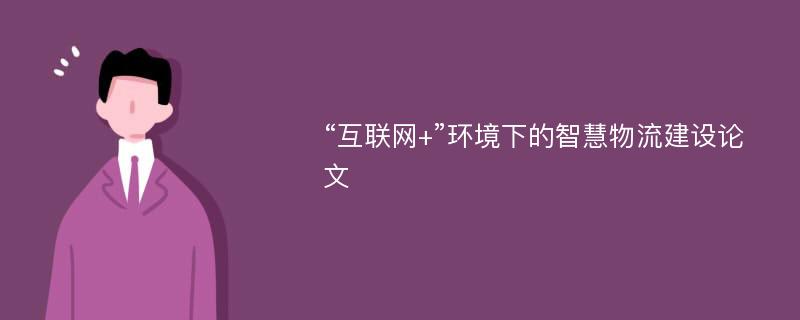 “互联网+”环境下的智慧物流建设论文