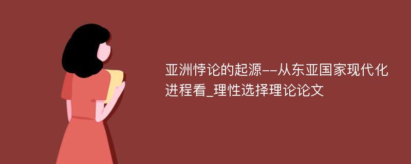 亚洲悖论的起源--从东亚国家现代化进程看_理性选择理论论文