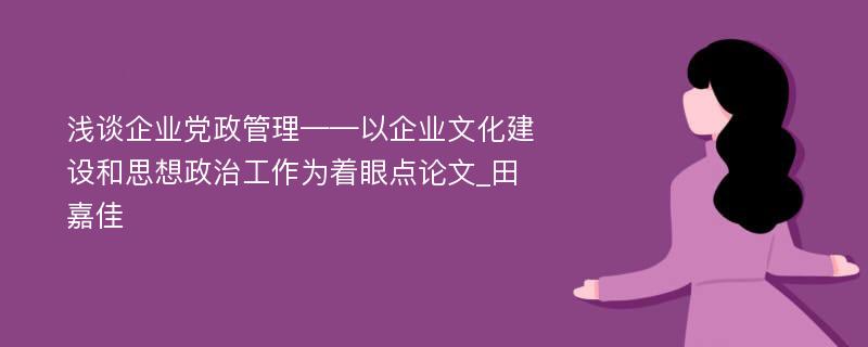 浅谈企业党政管理——以企业文化建设和思想政治工作为着眼点论文_田嘉佳