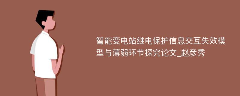 智能变电站继电保护信息交互失效模型与薄弱环节探究论文_赵彦秀