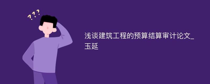 浅谈建筑工程的预算结算审计论文_玉延