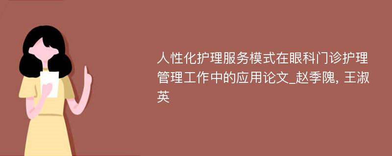 人性化护理服务模式在眼科门诊护理管理工作中的应用论文_赵季隗, 王淑英