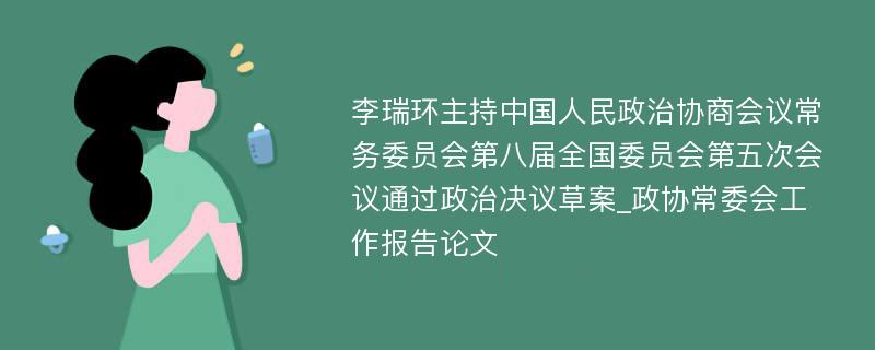 李瑞环主持中国人民政治协商会议常务委员会第八届全国委员会第五次会议通过政治决议草案_政协常委会工作报告论文