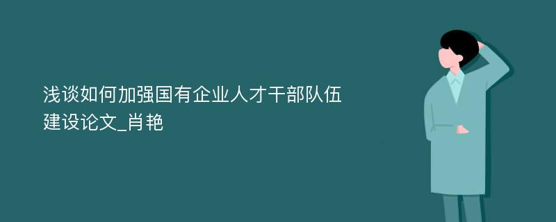 浅谈如何加强国有企业人才干部队伍建设论文_肖艳