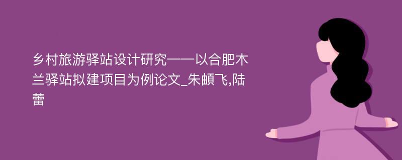 乡村旅游驿站设计研究——以合肥木兰驿站拟建项目为例论文_朱頔飞,陆蕾