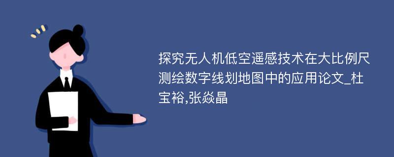 探究无人机低空遥感技术在大比例尺测绘数字线划地图中的应用论文_杜宝裕,张焱晶