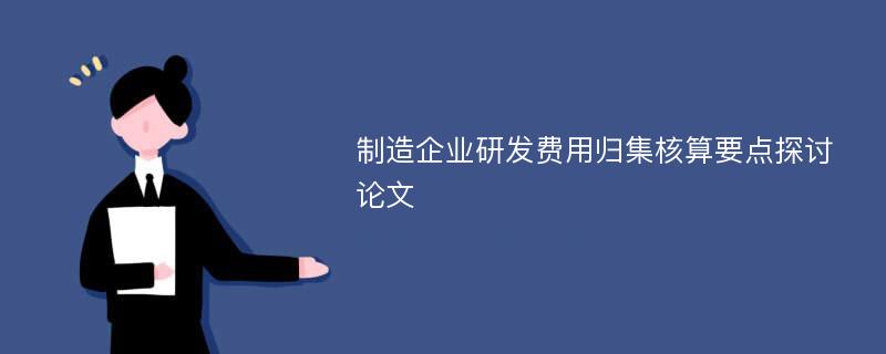 制造企业研发费用归集核算要点探讨论文