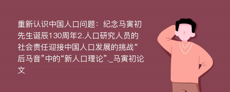 重新认识中国人口问题：纪念马寅初先生诞辰130周年2.人口研究人员的社会责任迎接中国人口发展的挑战“后马音”中的“新人口理论”._马寅初论文