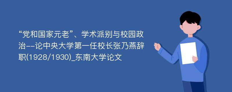 “党和国家元老”、学术派别与校园政治--论中央大学第一任校长张乃燕辞职(1928/1930)_东南大学论文