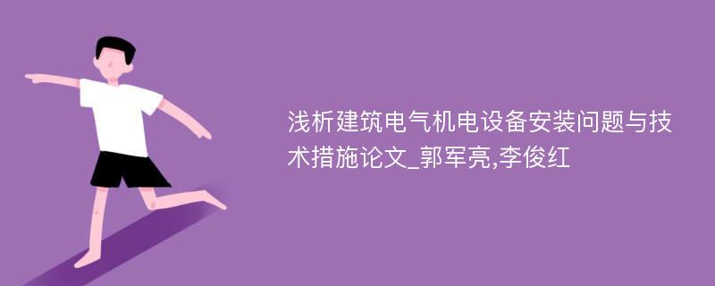 浅析建筑电气机电设备安装问题与技术措施论文_郭军亮,李俊红