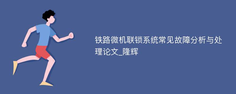 铁路微机联锁系统常见故障分析与处理论文_隆辉