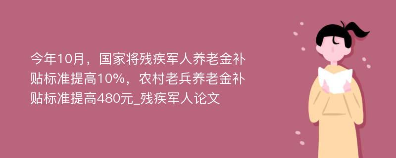 今年10月，国家将残疾军人养老金补贴标准提高10%，农村老兵养老金补贴标准提高480元_残疾军人论文