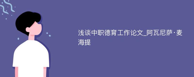 浅谈中职德育工作论文_阿瓦尼萨·麦海提