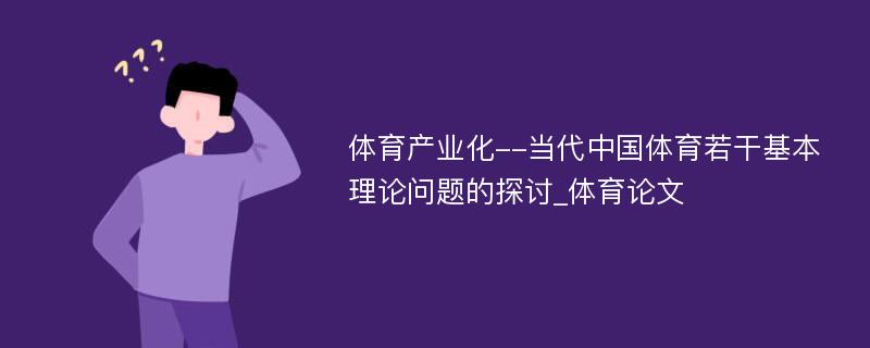 体育产业化--当代中国体育若干基本理论问题的探讨_体育论文