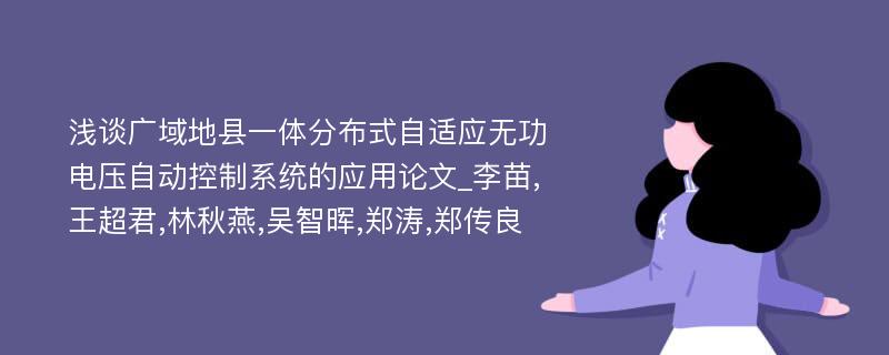 浅谈广域地县一体分布式自适应无功电压自动控制系统的应用论文_李苗,王超君,林秋燕,吴智晖,郑涛,郑传良