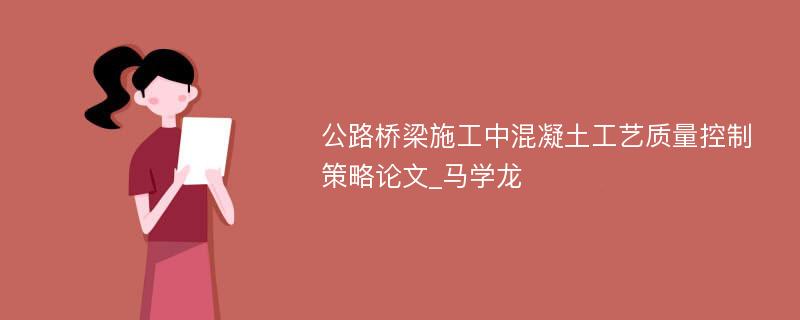 公路桥梁施工中混凝土工艺质量控制策略论文_马学龙