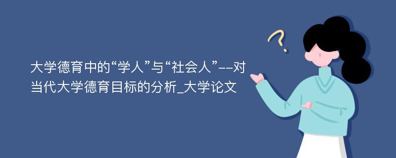 大学德育中的“学人”与“社会人”--对当代大学德育目标的分析_大学论文