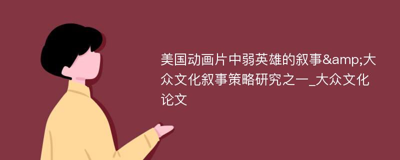 美国动画片中弱英雄的叙事&大众文化叙事策略研究之一_大众文化论文