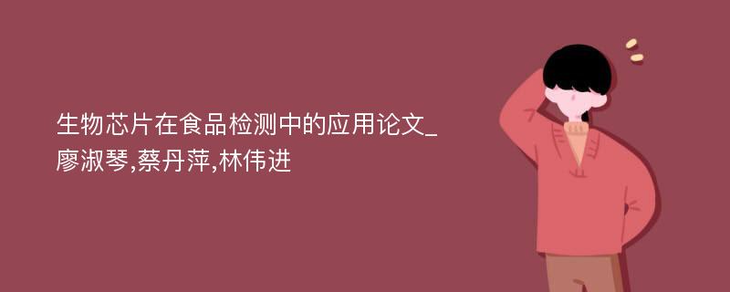 生物芯片在食品检测中的应用论文_廖淑琴,蔡丹萍,林伟进