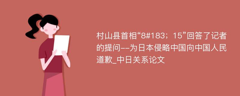 村山县首相“8#183；15”回答了记者的提问--为日本侵略中国向中国人民道歉_中日关系论文