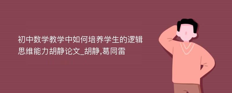 初中数学教学中如何培养学生的逻辑思维能力胡静论文_胡静,葛同雷