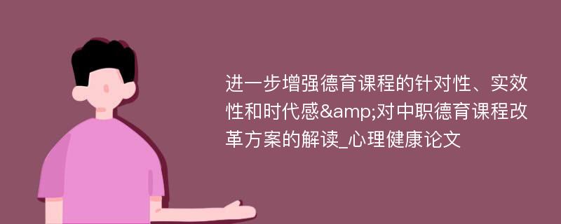 进一步增强德育课程的针对性、实效性和时代感&对中职德育课程改革方案的解读_心理健康论文