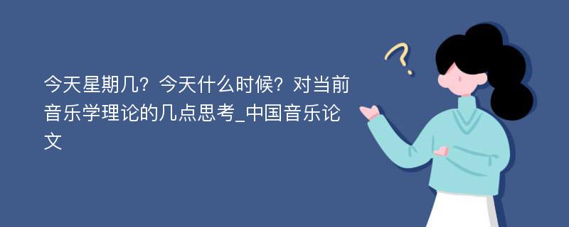 今天星期几？今天什么时候？对当前音乐学理论的几点思考_中国音乐论文