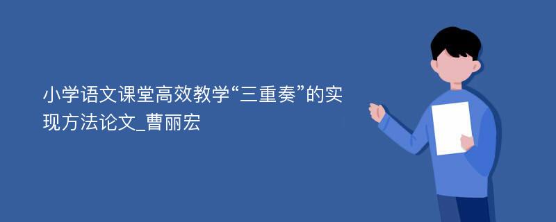 小学语文课堂高效教学“三重奏”的实现方法论文_曹丽宏