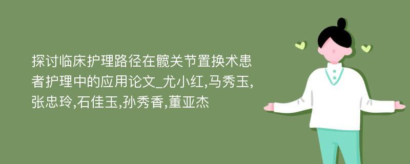 探讨临床护理路径在髋关节置换术患者护理中的应用论文_尤小红,马秀玉,张忠玲,石佳玉,孙秀香,董亚杰