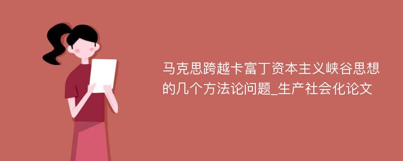 马克思跨越卡富丁资本主义峡谷思想的几个方法论问题_生产社会化论文