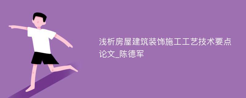 浅析房屋建筑装饰施工工艺技术要点论文_陈德军