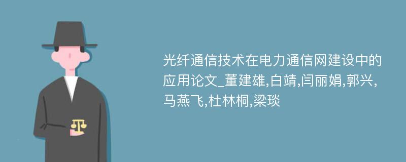 光纤通信技术在电力通信网建设中的应用论文_董建雄,白靖,闫丽娟,郭兴,马燕飞,杜林桐,梁琰