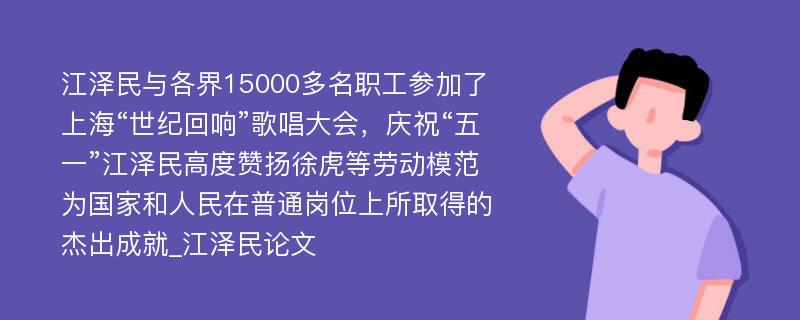 江泽民与各界15000多名职工参加了上海“世纪回响”歌唱大会，庆祝“五一”江泽民高度赞扬徐虎等劳动模范为国家和人民在普通岗位上所取得的杰出成就_江泽民论文