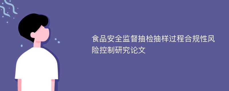 食品安全监督抽检抽样过程合规性风险控制研究论文