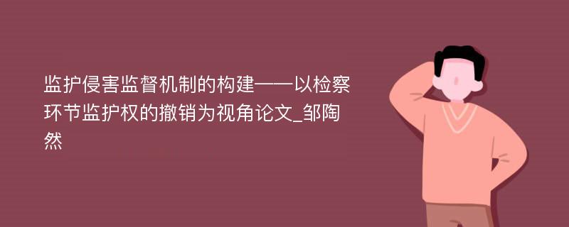 监护侵害监督机制的构建——以检察环节监护权的撤销为视角论文_邹陶然