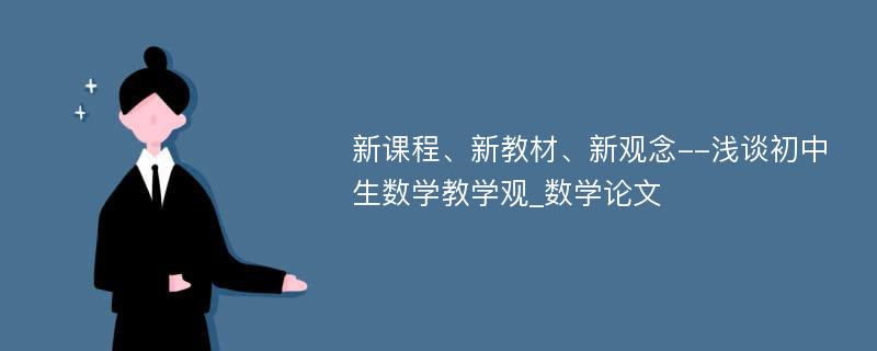 新课程、新教材、新观念--浅谈初中生数学教学观_数学论文