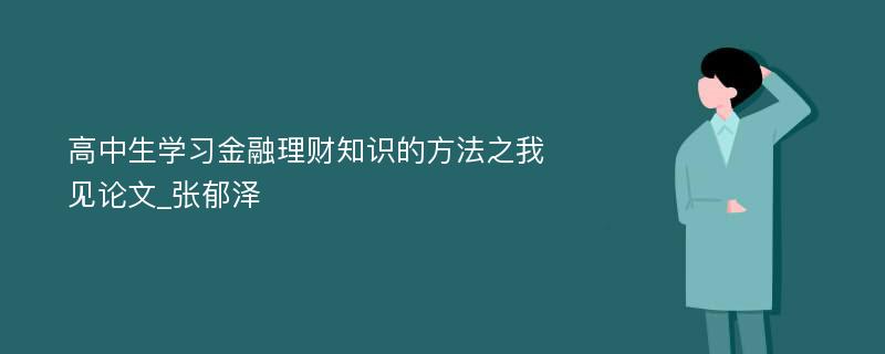 高中生学习金融理财知识的方法之我见论文_张郁泽