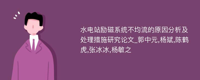 水电站励磁系统不均流的原因分析及处理措施研究论文_郭中元,杨斌,陈鹤虎,张冰冰,杨敏之