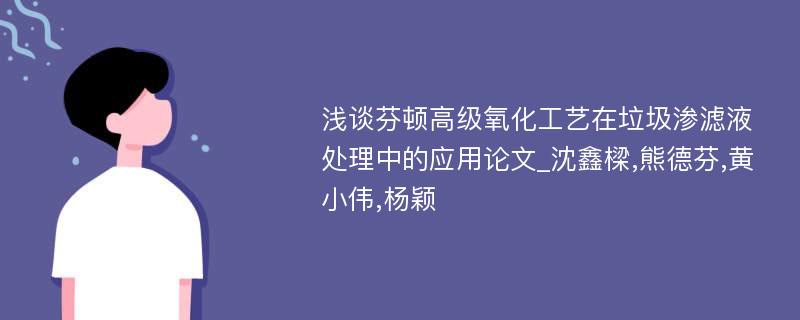 浅谈芬顿高级氧化工艺在垃圾渗滤液处理中的应用论文_沈鑫樑,熊德芬,黄小伟,杨颖