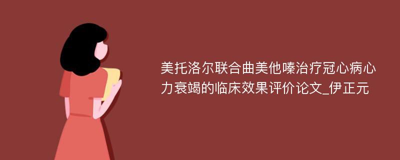 美托洛尔联合曲美他嗪治疗冠心病心力衰竭的临床效果评价论文_伊正元