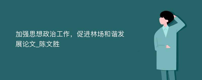 加强思想政治工作，促进林场和谐发展论文_陈文胜