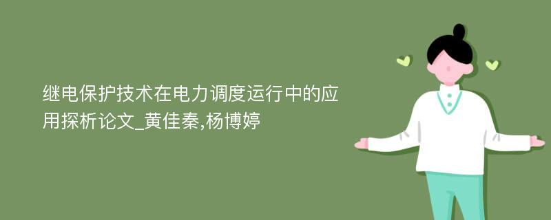 继电保护技术在电力调度运行中的应用探析论文_黄佳秦,杨博婷