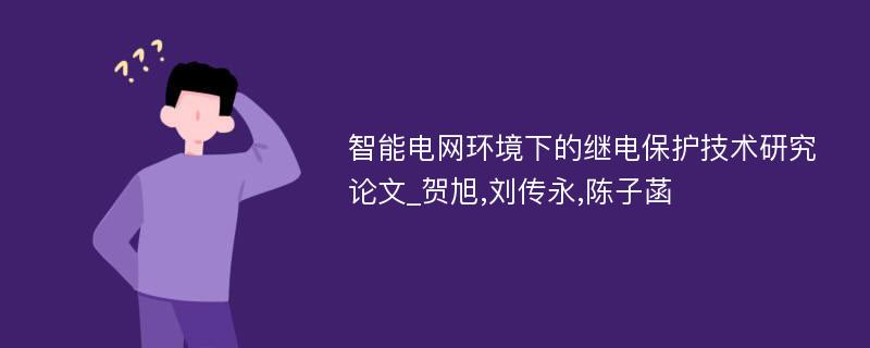 智能电网环境下的继电保护技术研究论文_贺旭,刘传永,陈子菡