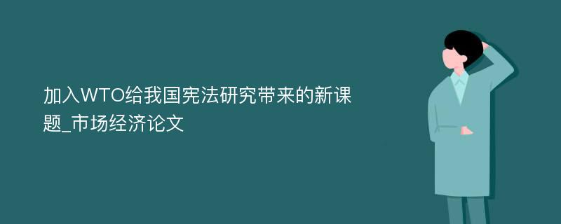 加入WTO给我国宪法研究带来的新课题_市场经济论文