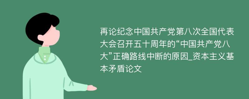 再论纪念中国共产党第八次全国代表大会召开五十周年的“中国共产党八大”正确路线中断的原因_资本主义基本矛盾论文