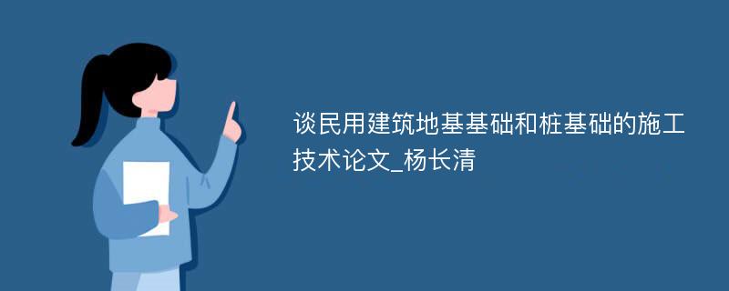 谈民用建筑地基基础和桩基础的施工技术论文_杨长清